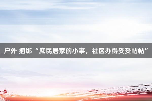 户外 捆绑 “庶民居家的小事，社区办得妥妥帖帖”