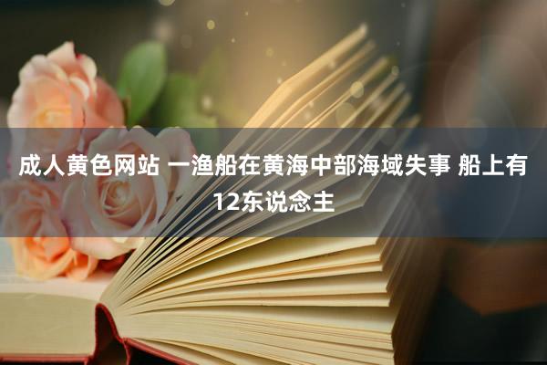 成人黄色网站 一渔船在黄海中部海域失事 船上有12东说念主