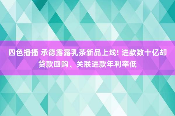 四色播播 承德露露乳茶新品上线! 进款数十亿却贷款回购、关联进款年利率低