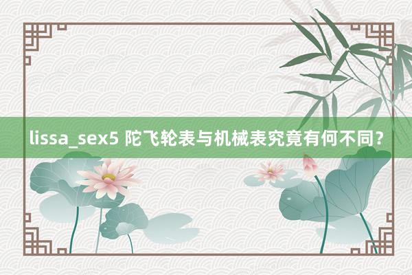 lissa_sex5 陀飞轮表与机械表究竟有何不同？