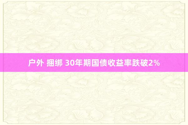 户外 捆绑 30年期国债收益率跌破2%