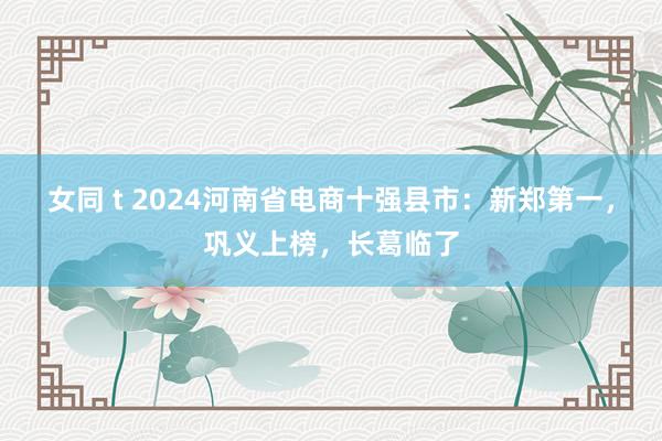 女同 t 2024河南省电商十强县市：新郑第一，巩义上榜，长葛临了