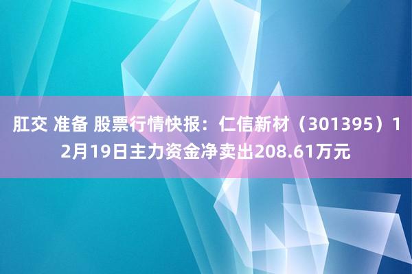 肛交 准备 股票行情快报：仁信新材（301395）12月19日主力资金净卖出208.61万元