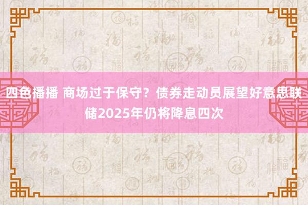 四色播播 商场过于保守？债券走动员展望好意思联储2025年仍将降息四次