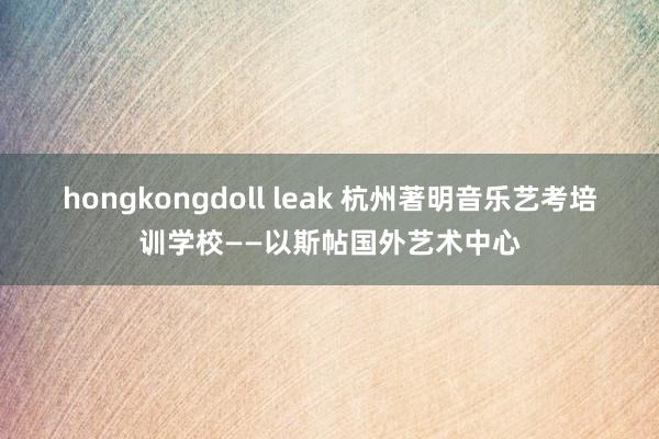 hongkongdoll leak 杭州著明音乐艺考培训学校——以斯帖国外艺术中心