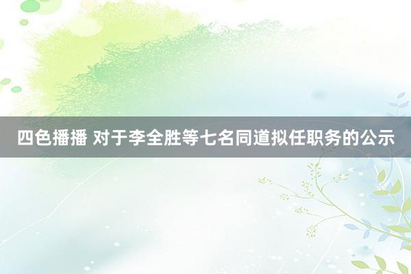 四色播播 对于李全胜等七名同道拟任职务的公示