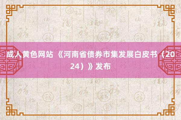 成人黄色网站 《河南省债券市集发展白皮书（2024）》发布