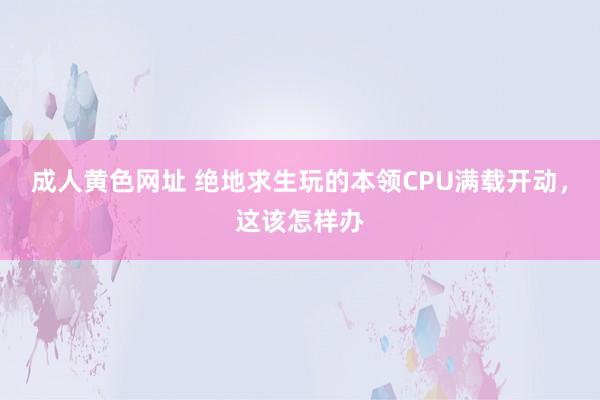 成人黄色网址 绝地求生玩的本领CPU满载开动，这该怎样办