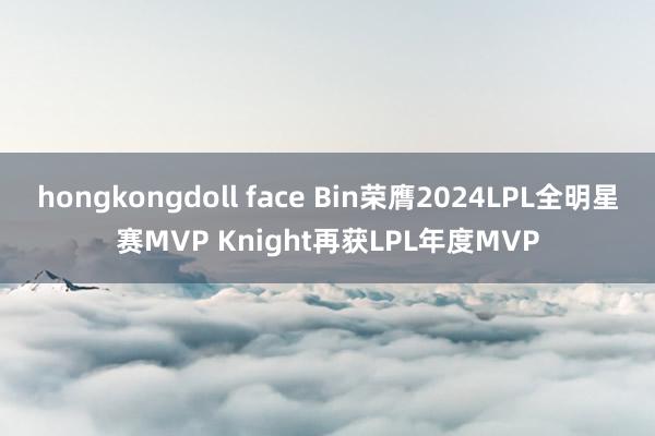 hongkongdoll face Bin荣膺2024LPL全明星赛MVP Knight再获LPL年度MVP