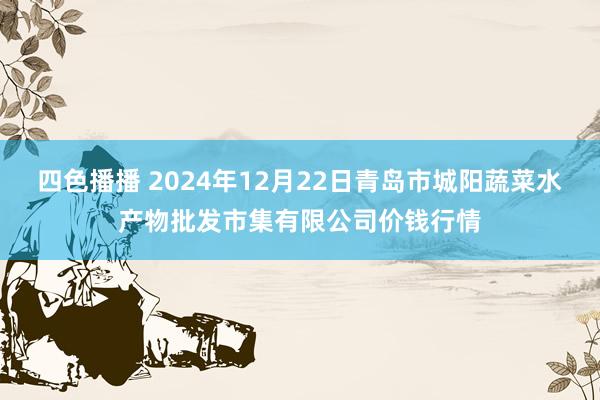 四色播播 2024年12月22日青岛市城阳蔬菜水产物批发市集有限公司价钱行情