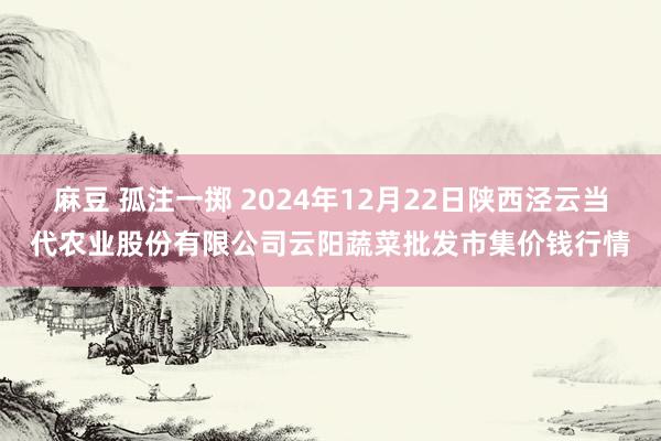 麻豆 孤注一掷 2024年12月22日陕西泾云当代农业股份有限公司云阳蔬菜批发市集价钱行情