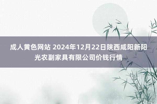 成人黄色网站 2024年12月22日陕西咸阳新阳光农副家具有限公司价钱行情