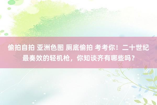 偷拍自拍 亚洲色图 厕底偷拍 考考你！二十世纪最奏效的轻机枪，你知谈齐有哪些吗？