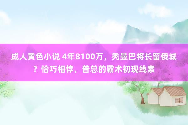 成人黄色小说 4年8100万，秃曼巴将长留俄城？恰巧相悖，普总的霸术初现线索