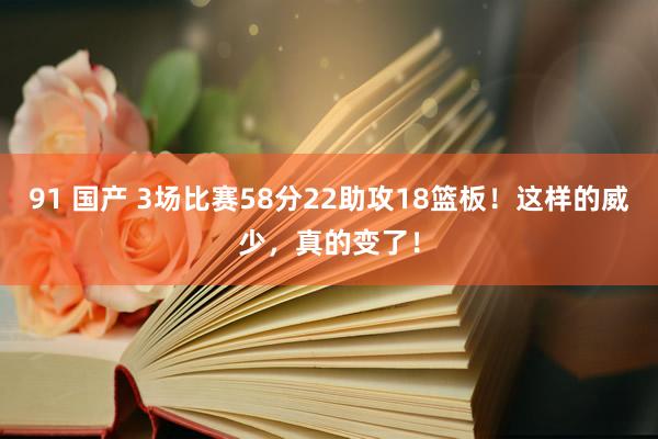 91 国产 3场比赛58分22助攻18篮板！这样的威少，真的变了！