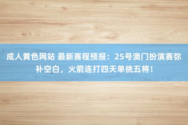 成人黄色网站 最新赛程预报：25号澳门扮演赛弥补空白，火箭连打四天单挑五将！