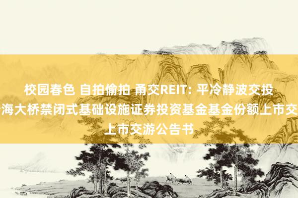 校园春色 自拍偷拍 甬交REIT: 平冷静波交投杭州湾跨海大桥禁闭式基础设施证券投资基金基金份额上市交游公告书