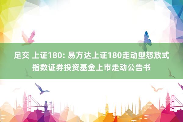 足交 上证180: 易方达上证180走动型怒放式指数证券投资基金上市走动公告书