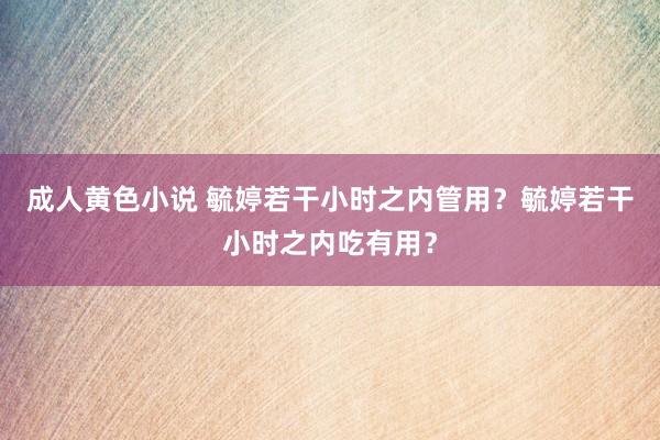 成人黄色小说 毓婷若干小时之内管用？毓婷若干小时之内吃有用？