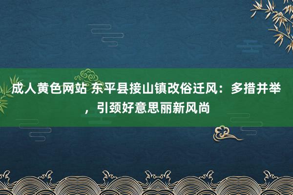 成人黄色网站 东平县接山镇改俗迁风：多措并举，引颈好意思丽新风尚