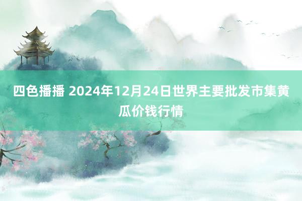 四色播播 2024年12月24日世界主要批发市集黄瓜价钱行情