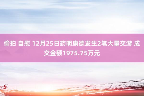 偷拍 自慰 12月25日药明康德发生2笔大量交游 成交金额1975.75万元