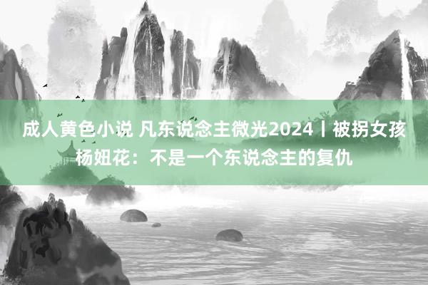 成人黄色小说 凡东说念主微光2024丨被拐女孩杨妞花：不是一个东说念主的复仇