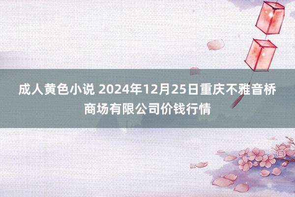 成人黄色小说 2024年12月25日重庆不雅音桥商场有限公司价钱行情