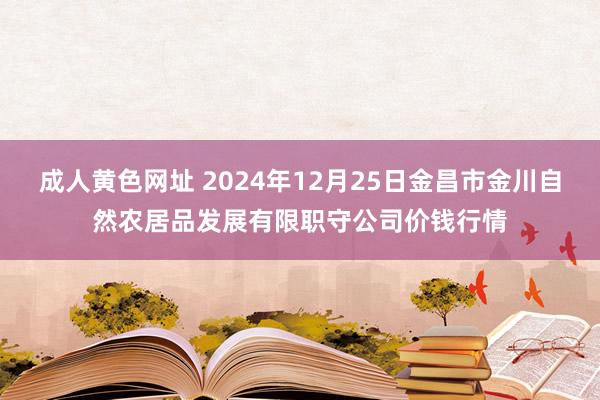 成人黄色网址 2024年12月25日金昌市金川自然农居品发展有限职守公司价钱行情