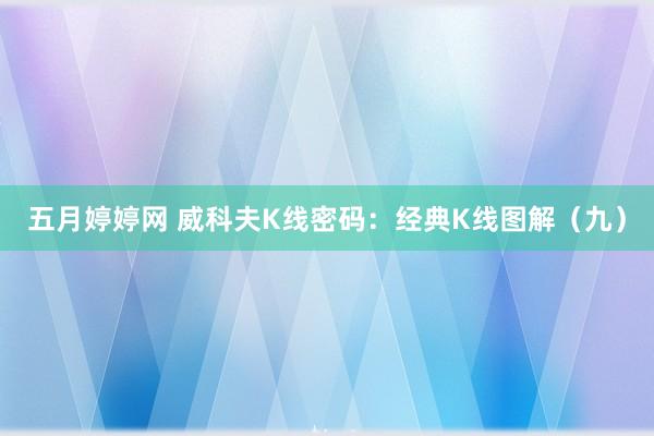 五月婷婷网 威科夫K线密码：经典K线图解（九）