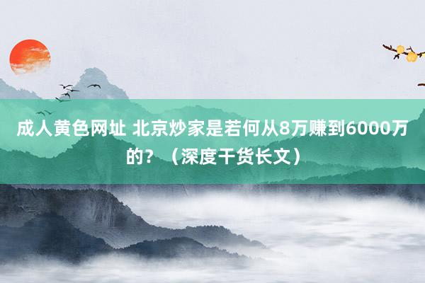 成人黄色网址 北京炒家是若何从8万赚到6000万的？（深度干货长文）