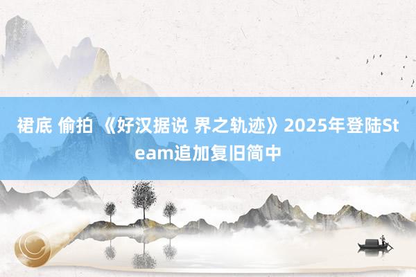 裙底 偷拍 《好汉据说 界之轨迹》2025年登陆Steam追加复旧简中