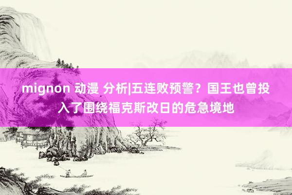 mignon 动漫 分析|五连败预警？国王也曾投入了围绕福克斯改日的危急境地