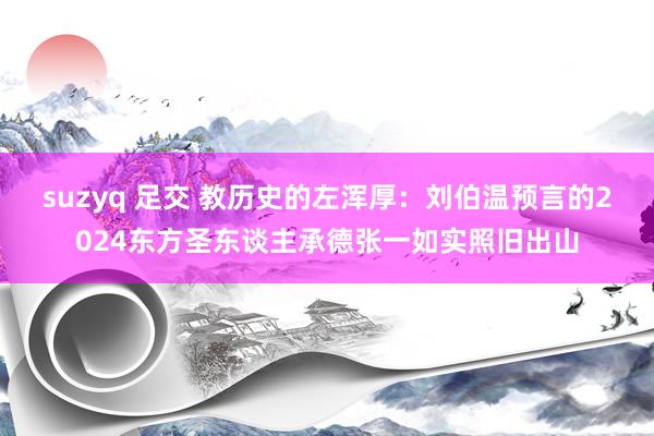 suzyq 足交 教历史的左浑厚：刘伯温预言的2024东方圣东谈主承德张一如实照旧出山