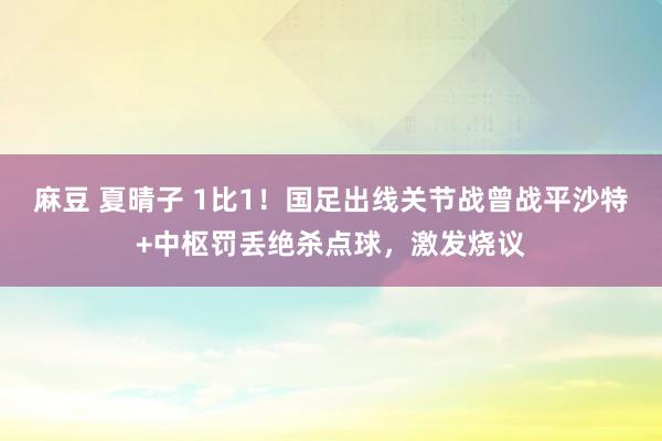 麻豆 夏晴子 1比1！国足出线关节战曾战平沙特+中枢罚丢绝杀点球，激发烧议