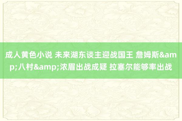 成人黄色小说 未来湖东谈主迎战国王 詹姆斯&八村&浓眉出战成疑 拉塞尔能够率出战