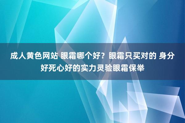 成人黄色网站 眼霜哪个好？眼霜只买对的 身分好死心好的实力灵验眼霜保举