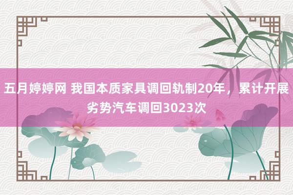 五月婷婷网 我国本质家具调回轨制20年，累计开展劣势汽车调回3023次