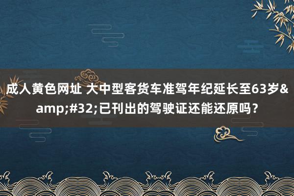 成人黄色网址 大中型客货车准驾年纪延长至63岁&#32;已刊出的驾驶证还能还原吗？