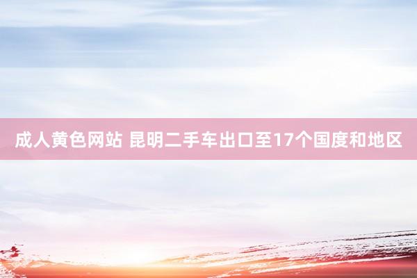 成人黄色网站 昆明二手车出口至17个国度和地区