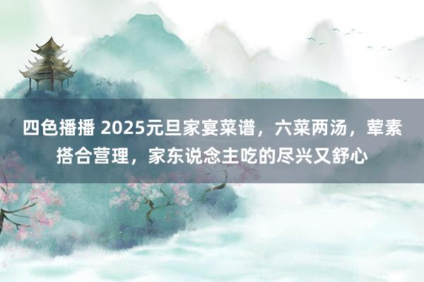 四色播播 2025元旦家宴菜谱，六菜两汤，荤素搭合营理，家东说念主吃的尽兴又舒心