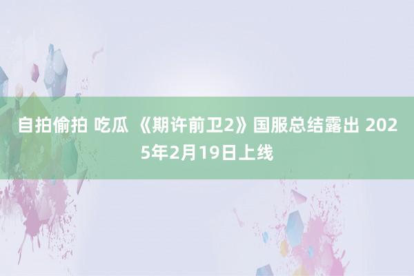 自拍偷拍 吃瓜 《期许前卫2》国服总结露出 2025年2月19日上线