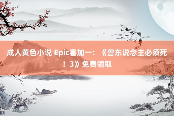 成人黄色小说 Epic喜加一：《兽东说念主必须死！3》免费领取