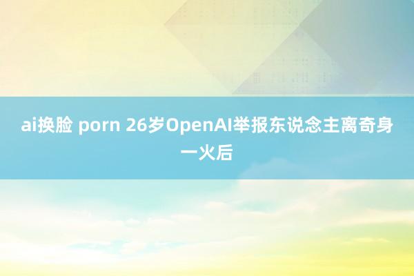 ai换脸 porn 26岁OpenAI举报东说念主离奇身一火后