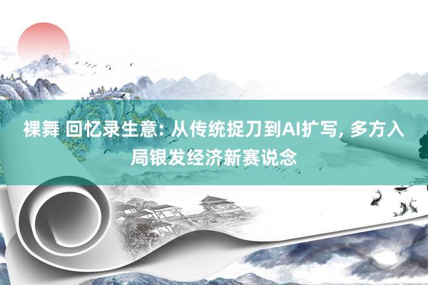 裸舞 回忆录生意: 从传统捉刀到AI扩写， 多方入局银发经济新赛说念