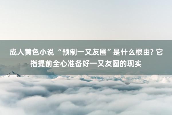 成人黄色小说 “预制一又友圈”是什么根由? 它指提前全心准备好一又友圈的现实