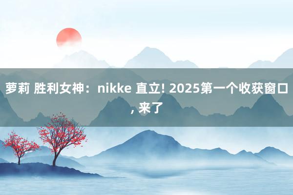 萝莉 胜利女神：nikke 直立! 2025第一个收获窗口， 来了