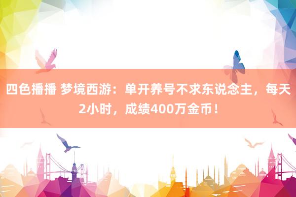 四色播播 梦境西游：单开养号不求东说念主，每天2小时，成绩400万金币！