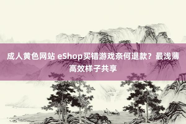 成人黄色网站 eShop买错游戏奈何退款？最浅薄高效样子共享