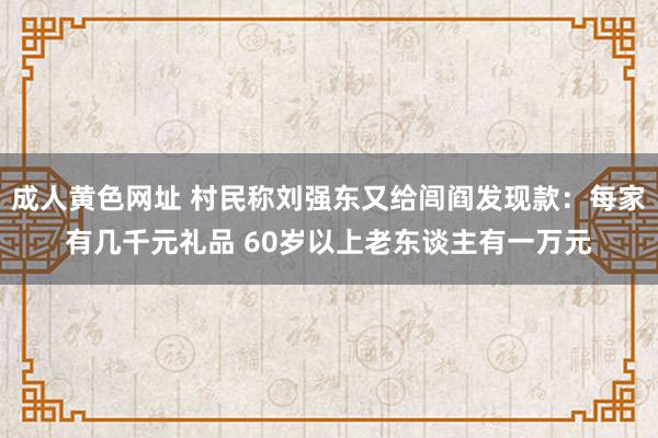 成人黄色网址 村民称刘强东又给闾阎发现款：每家有几千元礼品 60岁以上老东谈主有一万元